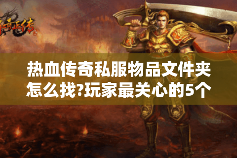 热血传奇私服物品文件夹怎么找?玩家最关心的5个问题