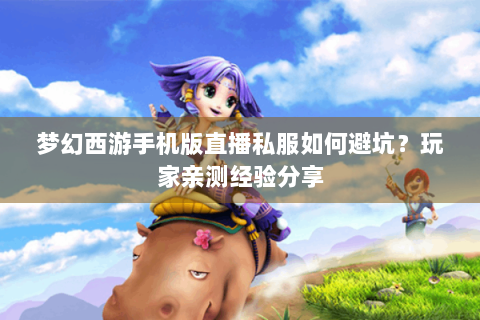 梦幻西游手机版直播私服如何避坑？玩家亲测经验分享