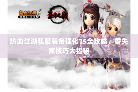 热血江湖私服装备强化15全攻略，零失败技巧大揭秘