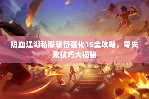 热血江湖私服装备强化15全攻略，零失败技巧大揭秘