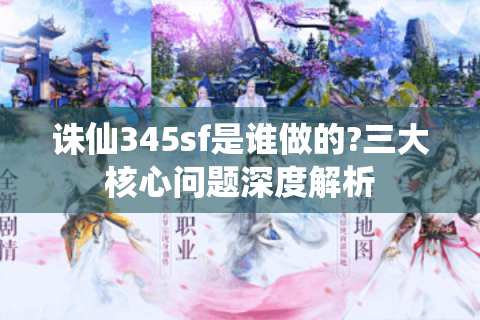 诛仙345sf是谁做的?三大核心问题深度解析