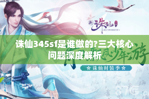 诛仙345sf是谁做的?三大核心问题深度解析