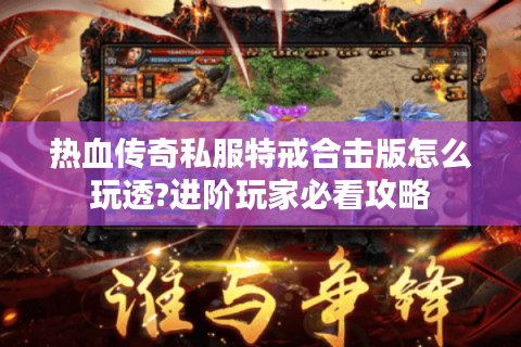 热血传奇私服特戒合击版怎么玩透?进阶玩家必看攻略