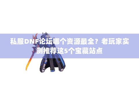 私服DNF论坛哪个资源最全？老玩家实测推荐这5个宝藏站点