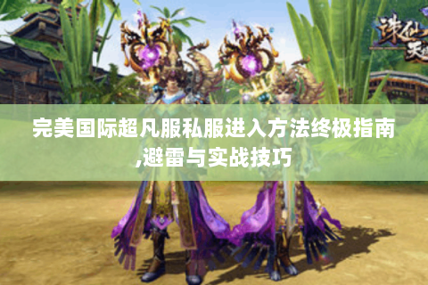 完美国际超凡服私服进入方法终极指南,避雷与实战技巧