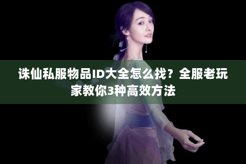 诛仙私服物品ID大全怎么找？全服老玩家教你3种高效方法