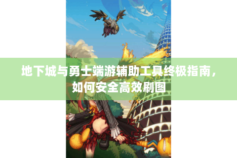 地下城与勇士端游辅助工具终极指南，如何安全高效刷图