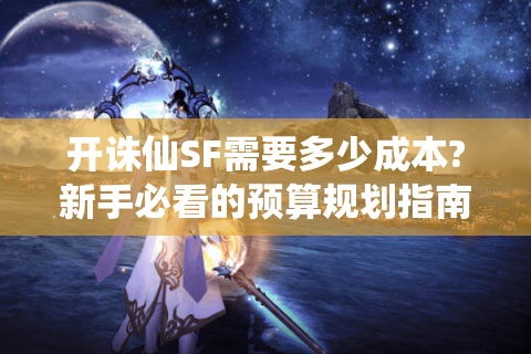 开诛仙SF需要多少成本?新手必看的预算规划指南
