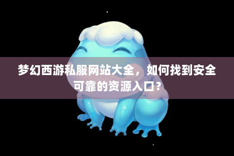 梦幻西游私服网站大全，如何找到安全可靠的资源入口？
