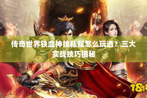 传奇世界铁血神技私服怎么玩透？三大实战技巧揭秘