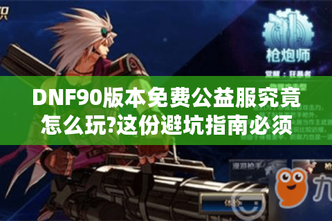 DNF90版本免费公益服究竟怎么玩?这份避坑指南必须收藏