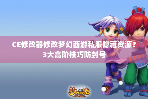 CE修改器修改梦幻西游私服隐藏资源？3大高阶技巧防封号