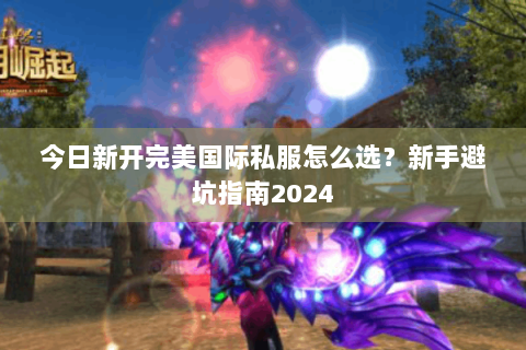 今日新开完美国际私服怎么选？新手避坑指南2024