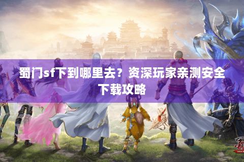 蜀门sf下到哪里去？资深玩家亲测安全下载攻略
