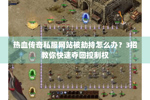 热血传奇私服网站被劫持怎么办？3招教你快速夺回控制权