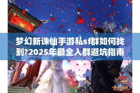 梦幻新诛仙手游私sf群如何找到?2025年最全入群避坑指南