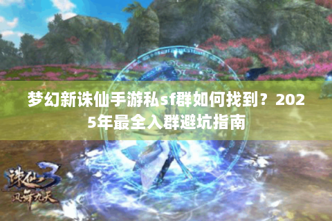 梦幻新诛仙手游私sf群如何找到？2025年最全入群避坑指南