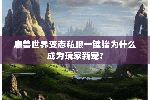 魔兽世界变态私服一键端为什么成为玩家新宠?