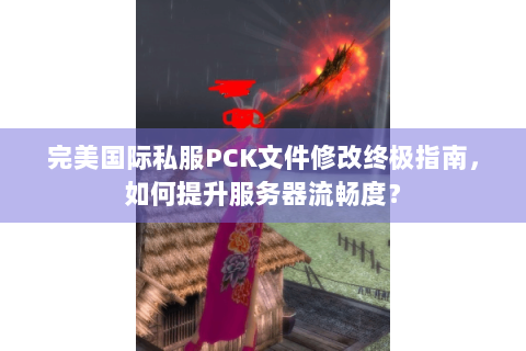 完美国际私服PCK文件修改终极指南，如何提升服务器流畅度？