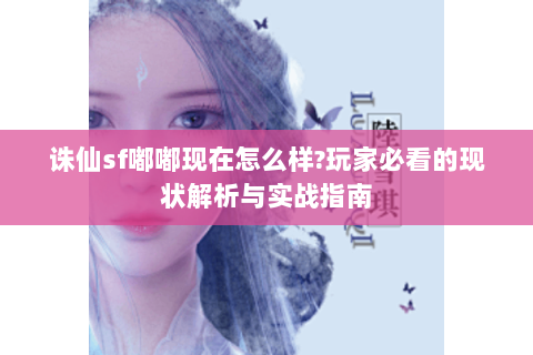 诛仙sf嘟嘟现在怎么样?玩家必看的现状解析与实战指南