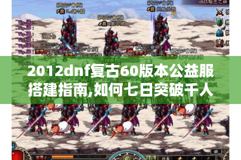 2012dnf复古60版本公益服搭建指南,如何七日突破千人玩家?