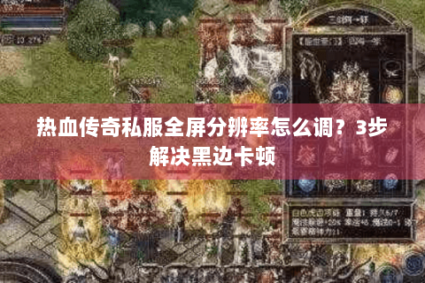 热血传奇私服全屏分辨率怎么调？3步解决黑边卡顿