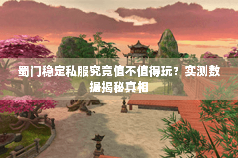 蜀门稳定私服究竟值不值得玩？实测数据揭秘真相