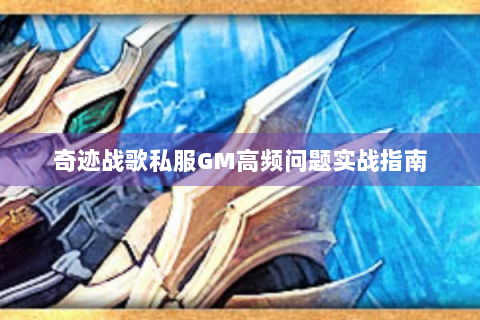奇迹战歌私服GM高频问题实战指南