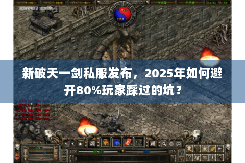 新破天一剑私服发布，2025年如何避开80%玩家踩过的坑？