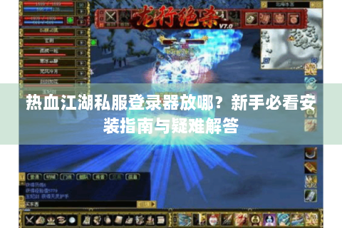 热血江湖私服登录器放哪？新手必看安装指南与疑难解答