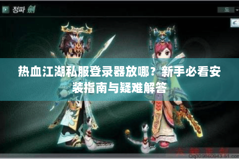热血江湖私服登录器放哪？新手必看安装指南与疑难解答