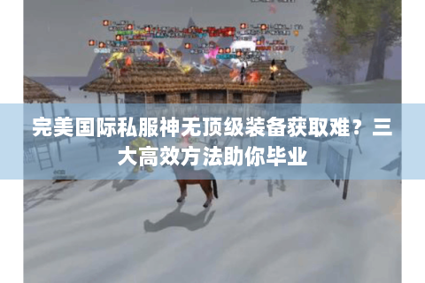 完美国际私服神无顶级装备获取难？三大高效方法助你毕业