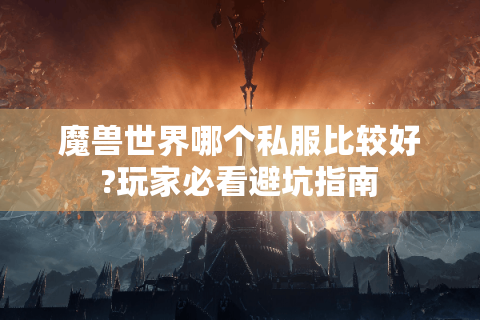 魔兽世界哪个私服比较好?玩家必看避坑指南