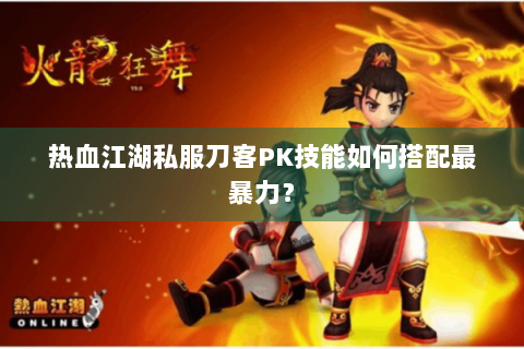 热血江湖私服刀客PK技能如何搭配最暴力？