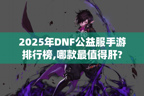 2025年DNF公益服手游排行榜,哪款最值得肝?