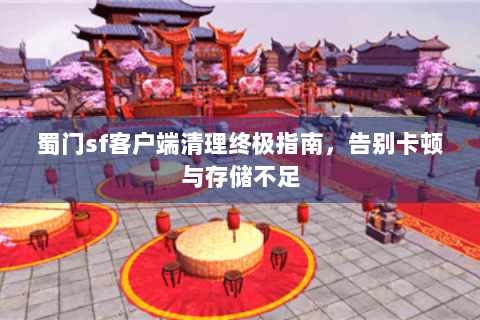 蜀门sf客户端清理终极指南，告别卡顿与存储不足