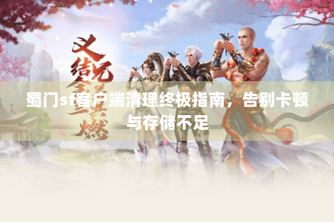 蜀门sf客户端清理终极指南，告别卡顿与存储不足