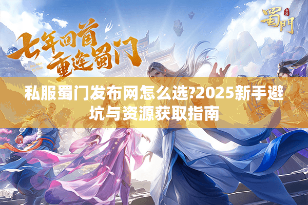 私服蜀门发布网怎么选?2025新手避坑与资源获取指南