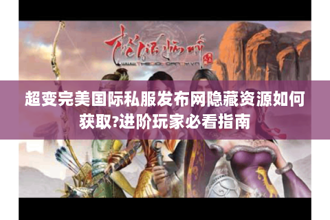 超变完美国际私服发布网隐藏资源如何获取?进阶玩家必看指南