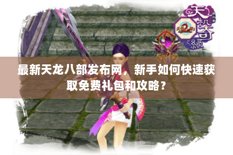 最新天龙八部发布网，新手如何快速获取免费礼包和攻略？