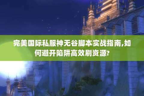 完美国际私服神无谷脚本实战指南,如何避开陷阱高效刷资源?