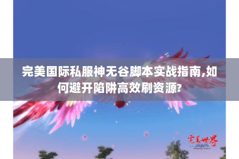 完美国际私服神无谷脚本实战指南,如何避开陷阱高效刷资源?