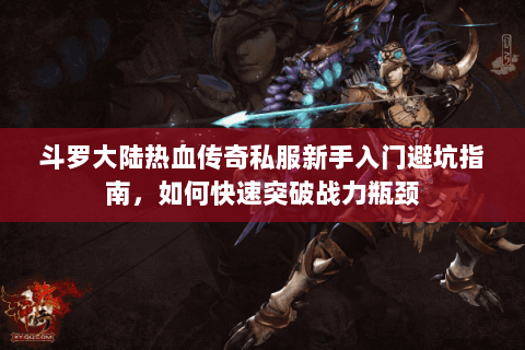 斗罗大陆热血传奇私服新手入门避坑指南，如何快速突破战力瓶颈