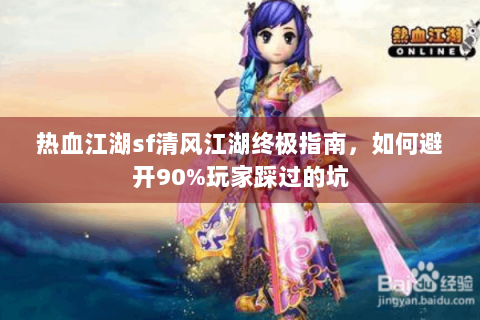 热血江湖sf清风江湖终极指南，如何避开90%玩家踩过的坑