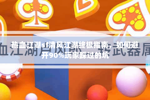 热血江湖sf清风江湖终极指南，如何避开90%玩家踩过的坑
