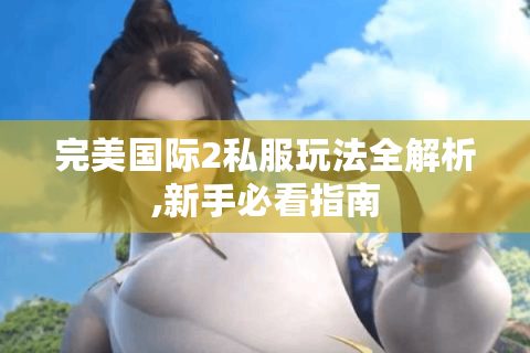完美国际2私服玩法全解析,新手必看指南