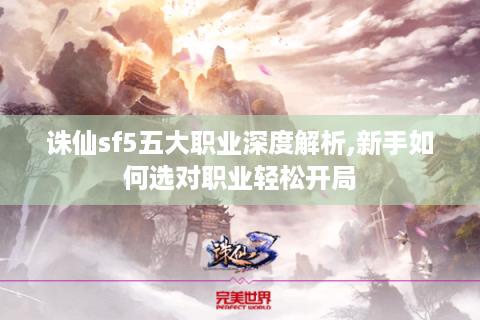 诛仙sf5五大职业深度解析,新手如何选对职业轻松开局