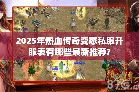 2025年热血传奇变态私服开服表有哪些最新推荐?