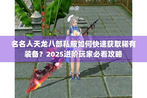 名名人天龙八部私服如何快速获取稀有装备？2025进阶玩家必看攻略