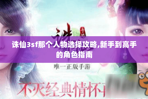 诛仙3sf那个人物选择攻略,新手到高手的角色指南